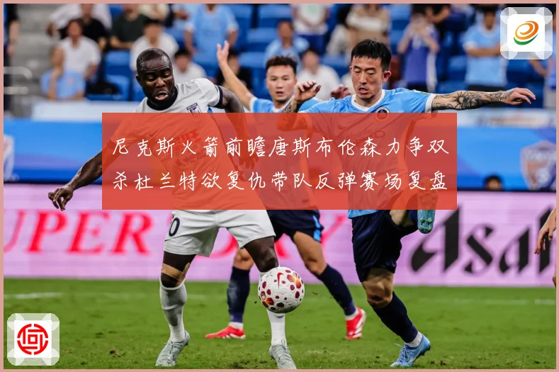 尼克斯火箭前瞻唐斯布伦森力争双杀杜兰特欲复仇带队反弹赛场复盘-深度解析