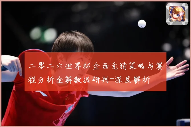 二零二六世界杯全面竞猜策略与赛程分析全解数据研判-深度解析