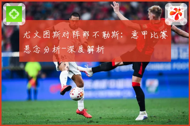 尤文图斯对阵那不勒斯：意甲比赛悬念分析-深度解析