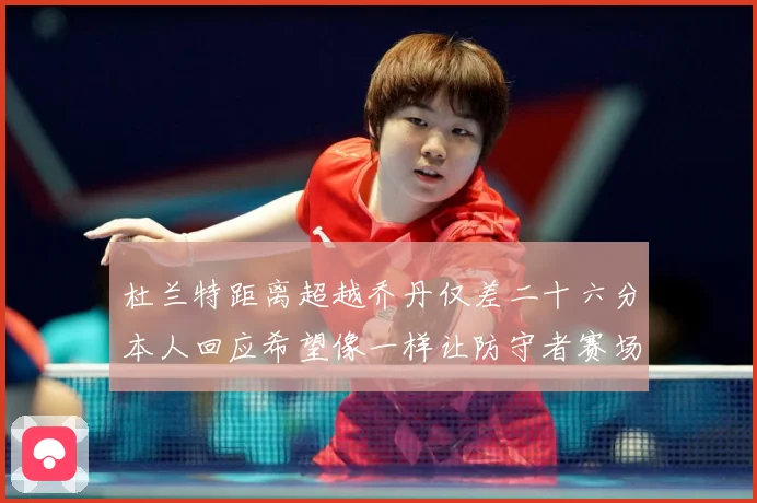 杜兰特距离超越乔丹仅差二十六分本人回应希望像一样让防守者赛场复盘-深度解析