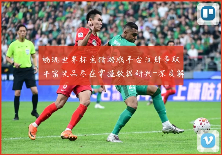 畅玩世界杯竞猜游戏平台注册争取丰富奖品尽在掌握数据研判-深度解析