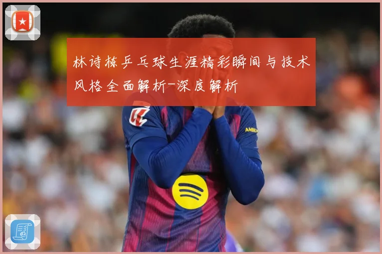 林诗栋乒乓球生涯精彩瞬间与技术风格全面解析-深度解析