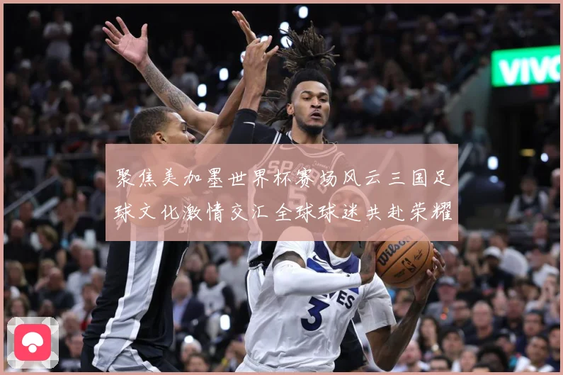 聚焦美加墨世界杯赛场风云三国足球文化激情交汇全球球迷共赴荣耀赛事前瞻-深度解析
