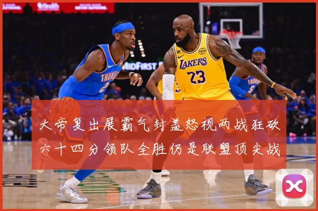 大帝复出展霸气封盖怒视两战狂砍六十四分领队全胜仍是联盟顶尖战专题观察-深度解析