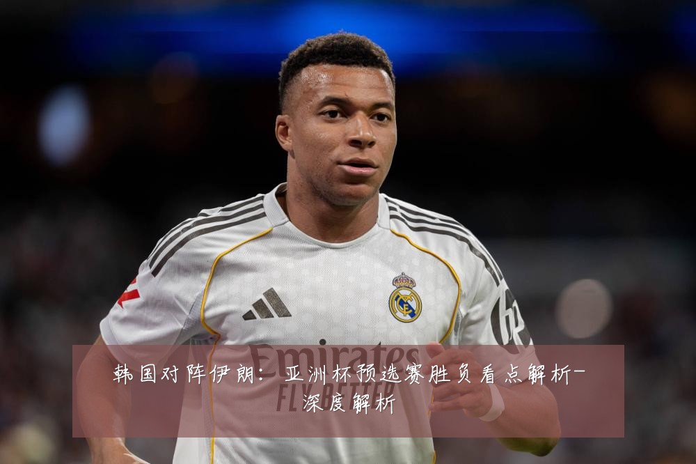 韩国对阵伊朗:亚洲杯预选赛胜负看点解析-深度解析