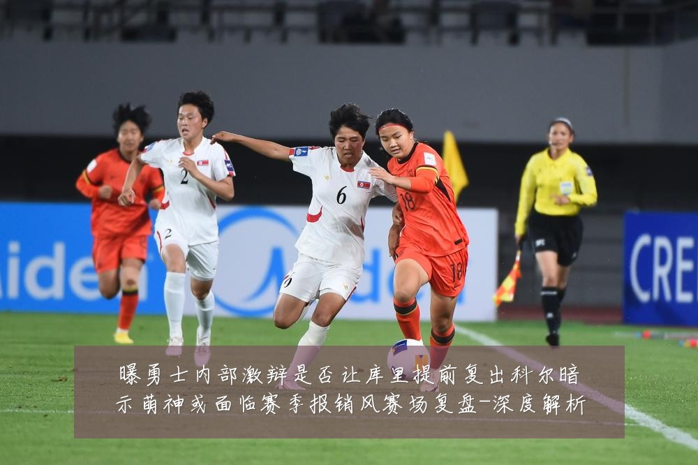 曝勇士内部激辩是否让库里提前复出科尔暗示萌神或面临赛季报销风赛场复盘-深度解析