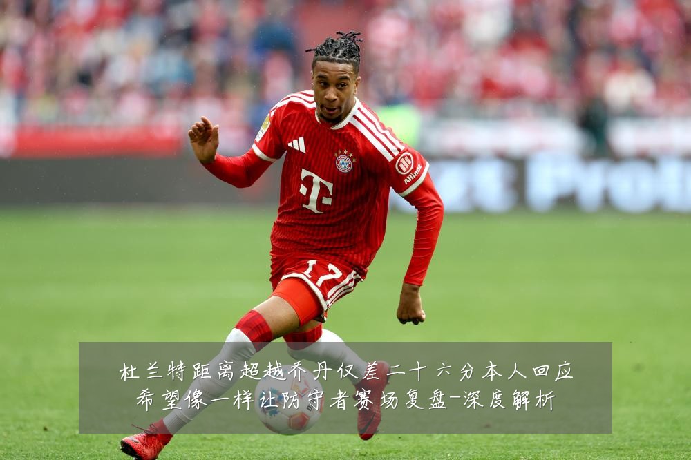 杜兰特距离超越乔丹仅差二十六分本人回应希望像一样让防守者赛场复盘-深度解析