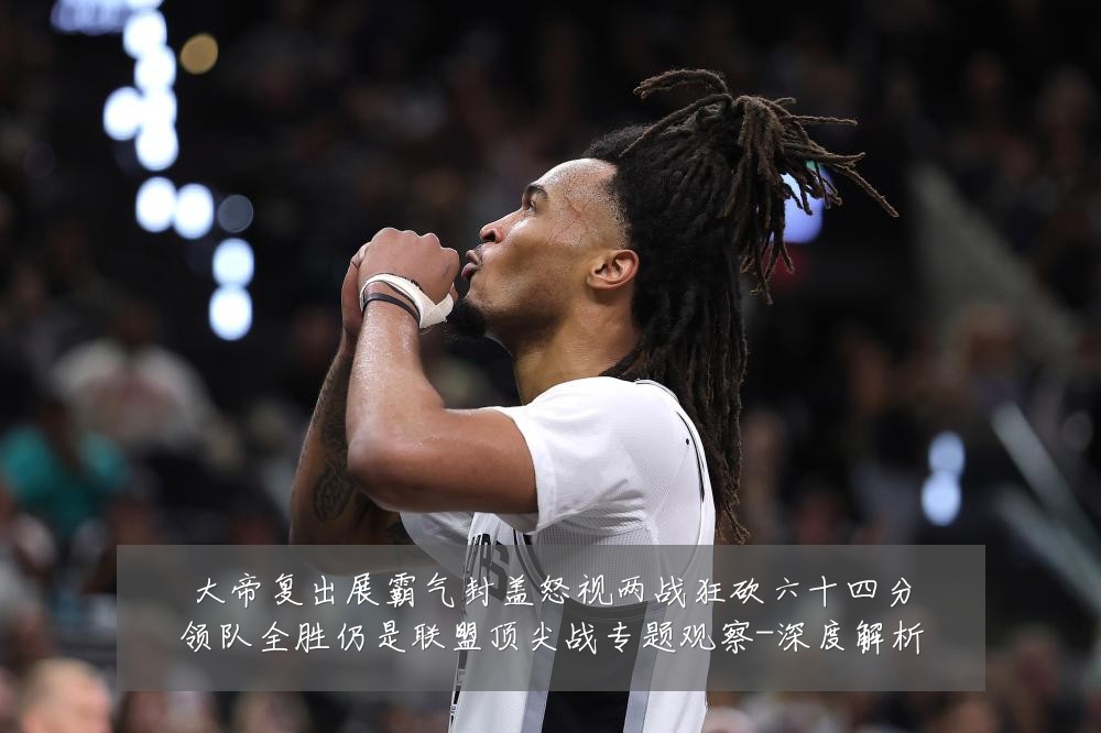 大帝复出展霸气封盖怒视两战狂砍六十四分领队全胜仍是联盟顶尖战专题观察-深度解析