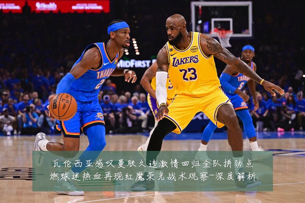 瓦伦西亚感叹曼联久违激情回归全队拼劲点燃球迷热血再现红魔荣光战术观察-深度解析